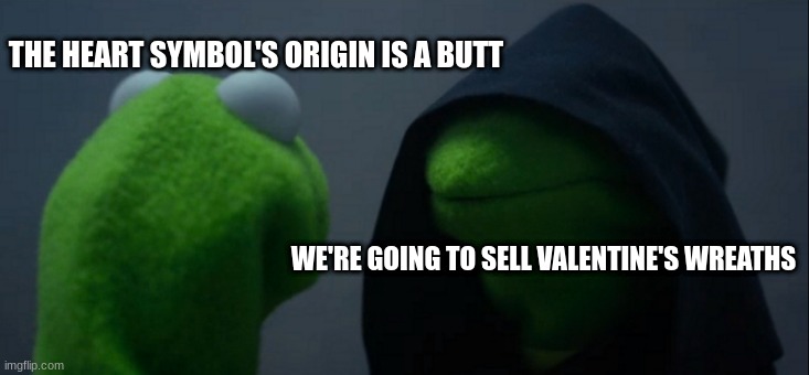 Butt Wreaths | THE HEART SYMBOL'S ORIGIN IS A BUTT; WE'RE GOING TO SELL VALENTINE'S WREATHS | image tagged in memes,evil kermit,valentine's day | made w/ Imgflip meme maker