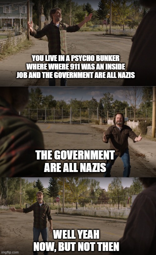 Psycho Bunker | YOU LIVE IN A PSYCHO BUNKER WHERE WHERE 911 WAS AN INSIDE JOB AND THE GOVERNMENT ARE ALL NAZIS; THE GOVERNMENT ARE ALL NAZIS; WELL YEAH NOW, BUT NOT THEN | image tagged in the last of us | made w/ Imgflip meme maker