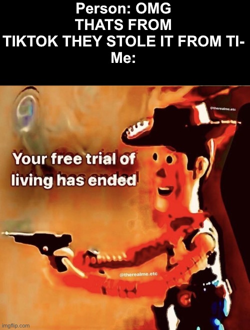 Your free trial of living has ended | Person: OMG THATS FROM TIKTOK THEY STOLE IT FROM TI-
Me: | image tagged in your free trial of living has ended | made w/ Imgflip meme maker