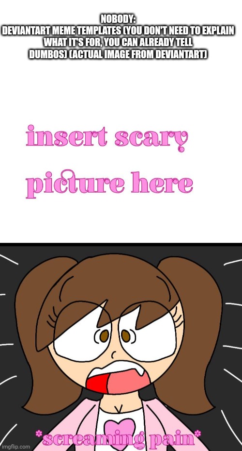 NOBODY:
DEVIANTART MEME TEMPLATES (YOU DON'T NEED TO EXPLAIN WHAT IT'S FOR, YOU CAN ALREADY TELL DUMBOS) (ACTUAL IMAGE FROM DEVIANTART) | image tagged in blank white template | made w/ Imgflip meme maker