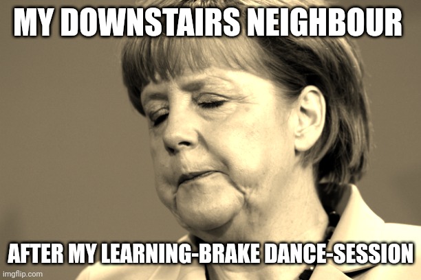 Annoyed Merkel | MY DOWNSTAIRS NEIGHBOUR; AFTER MY LEARNING-BRAKE DANCE-SESSION | image tagged in genervt,annoyed face | made w/ Imgflip meme maker
