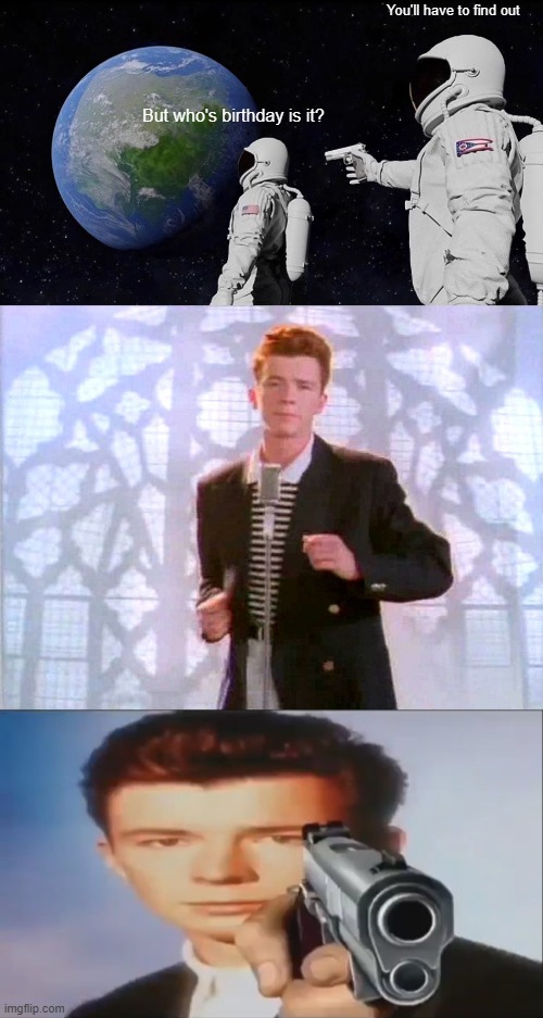 Happy Birthday Rick Astley! | You'll have to find out; But who's birthday is it? | image tagged in memes,always has been,rickrolling,say goodbye | made w/ Imgflip meme maker