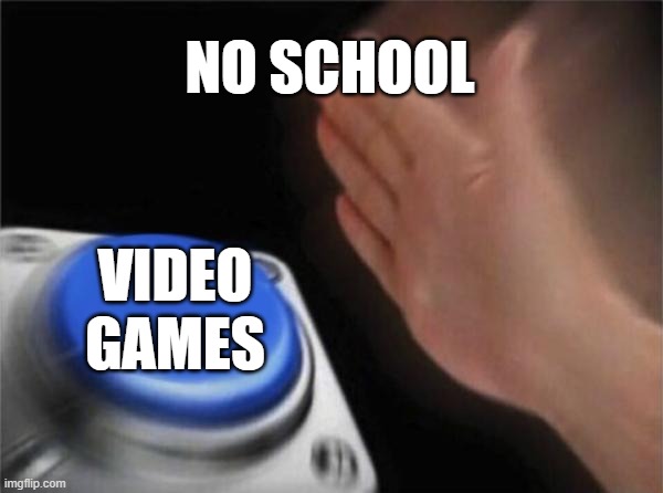 Blank Nut Button | NO SCHOOL; VIDEO GAMES | image tagged in memes,blank nut button | made w/ Imgflip meme maker