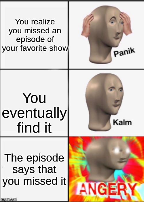 Panik Kalm Angery | You realize you missed an episode of your favorite show; You eventually find it; The episode says that you missed it | image tagged in panik kalm angery | made w/ Imgflip meme maker