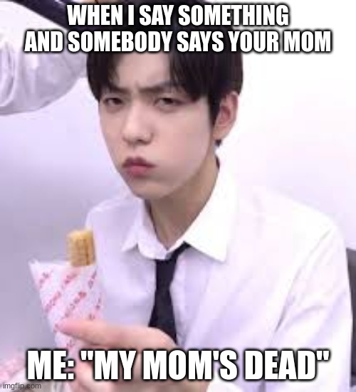 Soobin looking disgusted with his churro | WHEN I SAY SOMETHING AND SOMEBODY SAYS YOUR MOM; ME: "MY MOM'S DEAD" | image tagged in soobin looking disgusted with his churro | made w/ Imgflip meme maker