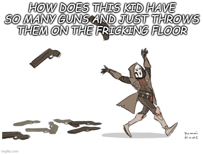 HOW MANY GUNS DOES HE HAVE AND HOW CAN HE FIT THEM ALL IN HIS CLOAK | HOW DOES THIS KID HAVE SO MANY GUNS AND JUST THROWS THEM ON THE FRICKING FLOOR | image tagged in reaper overwatch | made w/ Imgflip meme maker