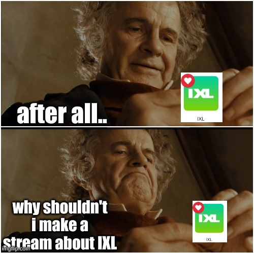 MAKE FUN OF IXL IT SUCKSSS | after all.. why shouldn't i make a stream about IXL | image tagged in bilbo - why shouldn t i keep it,ixl sucks- | made w/ Imgflip meme maker