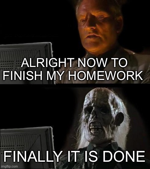 It takes to long | ALRIGHT NOW TO FINISH MY HOMEWORK; FINALLY IT IS DONE | image tagged in memes,i'll just wait here,homework,school sucks | made w/ Imgflip meme maker