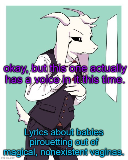 yw | okay, but this one actually has a voice in it this time. Lyrics about babies pirouetting out of magical, nonexistent vaginas. | image tagged in asriel in a suit | made w/ Imgflip meme maker
