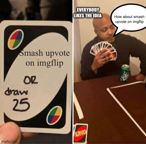 Smash upvote on imgflip | EVERYBODY LIKES THE IDEA; How about smash upvote on imgflip; Smash upvote on imgflip | image tagged in memes,uno draw 25 cards,smash upvote on imgflip | made w/ Imgflip meme maker