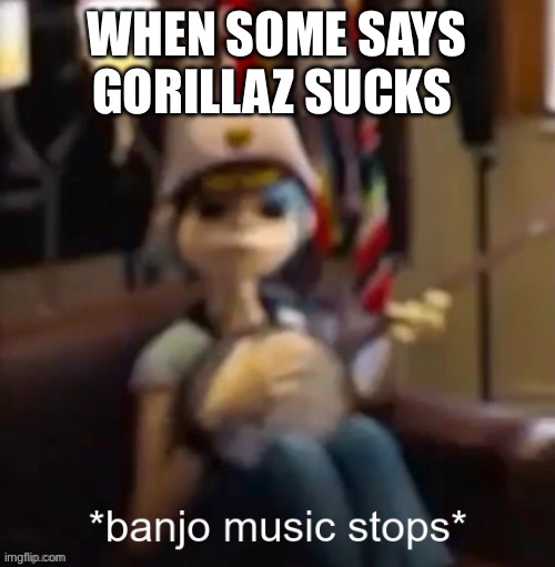 *banjo music stops* | WHEN SOME SAYS GORILLAZ SUCKS | image tagged in banjo music stops | made w/ Imgflip meme maker