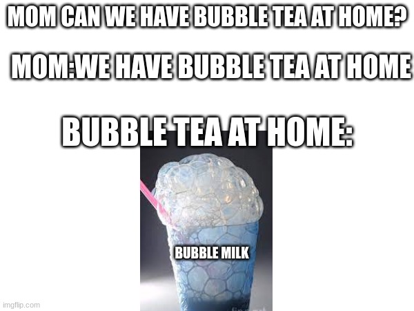 BUBBLE MILK | MOM CAN WE HAVE BUBBLE TEA AT HOME? MOM:WE HAVE BUBBLE TEA AT HOME; BUBBLE TEA AT HOME:; BUBBLE MILK | image tagged in homebelike | made w/ Imgflip meme maker