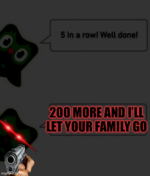 Duolingo 5 in a row | 200 MORE AND I’LL LET YOUR FAMILY GO | image tagged in duolingo 5 in a row,funny | made w/ Imgflip meme maker