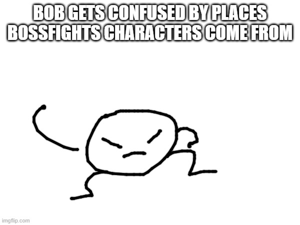 say where your character comes from and bob will be confused by it | BOB GETS CONFUSED BY PLACES BOSSFIGHTS CHARACTERS COME FROM | made w/ Imgflip meme maker