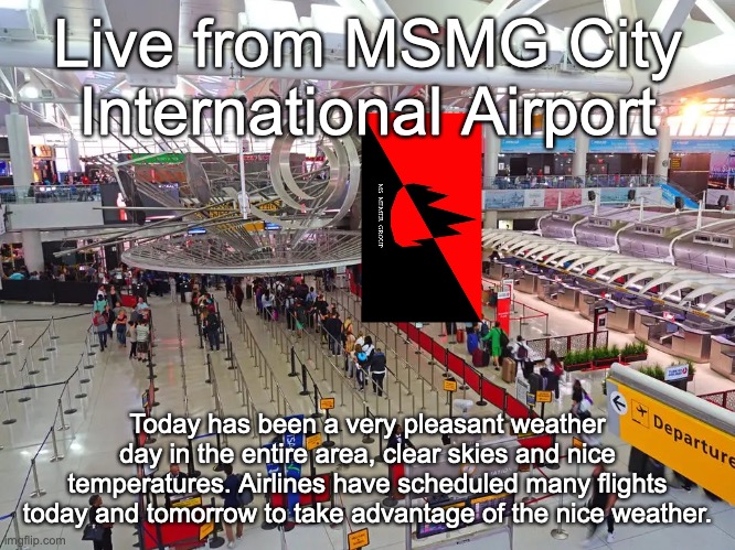 Live from MSMG City International Airport; Today has been a very pleasant weather day in the entire area, clear skies and nice temperatures. Airlines have scheduled many flights today and tomorrow to take advantage of the nice weather. | made w/ Imgflip meme maker