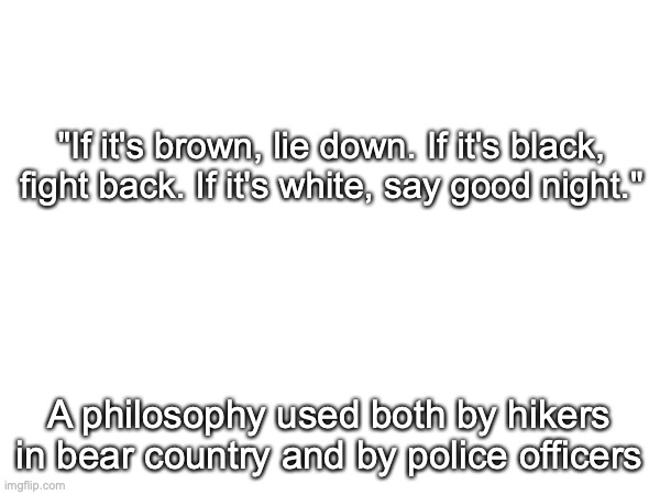 "If it's brown, lie down. If it's black, fight back. If it's white, say good night."; A philosophy used both by hikers in bear country and by police officers | made w/ Imgflip meme maker