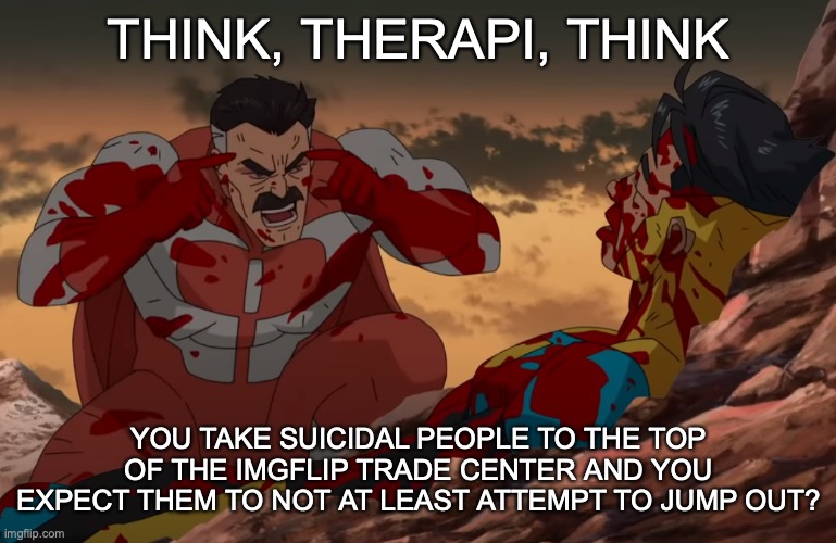 Think Mark, Think | THINK, THERAPI, THINK YOU TAKE SUICIDAL PEOPLE TO THE TOP OF THE IMGFLIP TRADE CENTER AND YOU EXPECT THEM TO NOT AT LEAST ATTEMPT TO JUMP OU | image tagged in think mark think | made w/ Imgflip meme maker