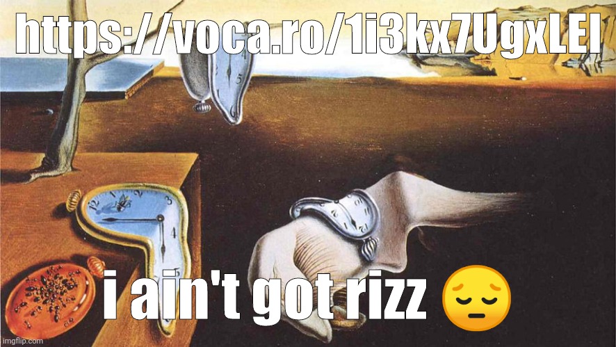 ITS ME TALKING TO THE DOOR | https://voca.ro/1i3kx7UgxLEI; i ain't got rizz 😔 | image tagged in the persistence of memory | made w/ Imgflip meme maker