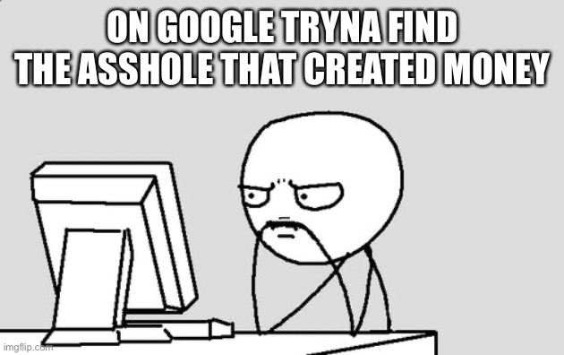 Who created this problem? | ON GOOGLE TRYNA FIND THE ASSHOLE THAT CREATED MONEY | image tagged in stickman | made w/ Imgflip meme maker