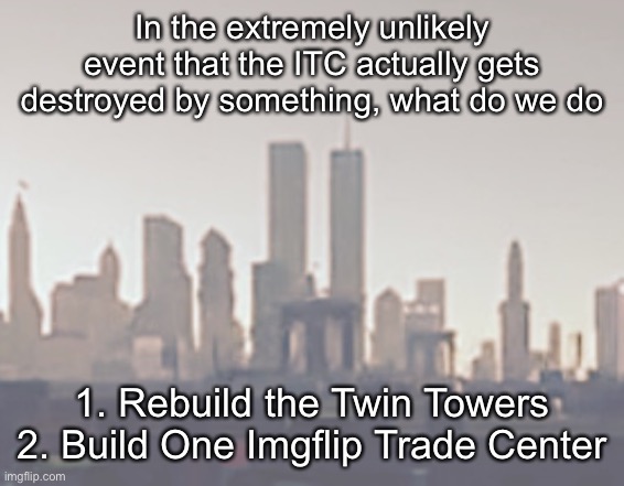 In the extremely unlikely event that the ITC actually gets destroyed by something, what do we do; 1. Rebuild the Twin Towers
2. Build One Imgflip Trade Center | made w/ Imgflip meme maker