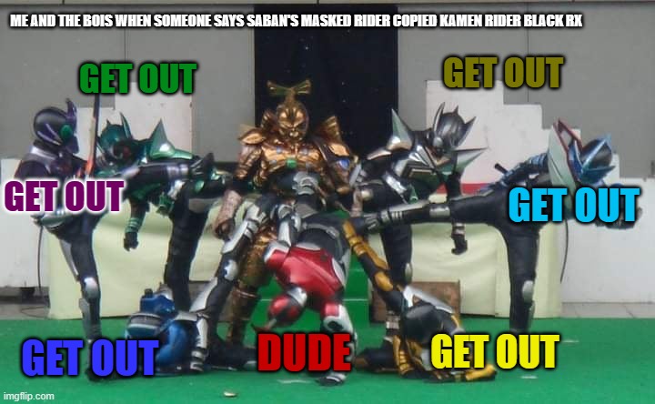 Every kamen rider fan when maked rider | ME AND THE BOIS WHEN SOMEONE SAYS SABAN'S MASKED RIDER COPIED KAMEN RIDER BLACK RX; GET OUT; GET OUT; GET OUT; GET OUT; DUDE; GET OUT; GET OUT | image tagged in kicking,kamen rider | made w/ Imgflip meme maker