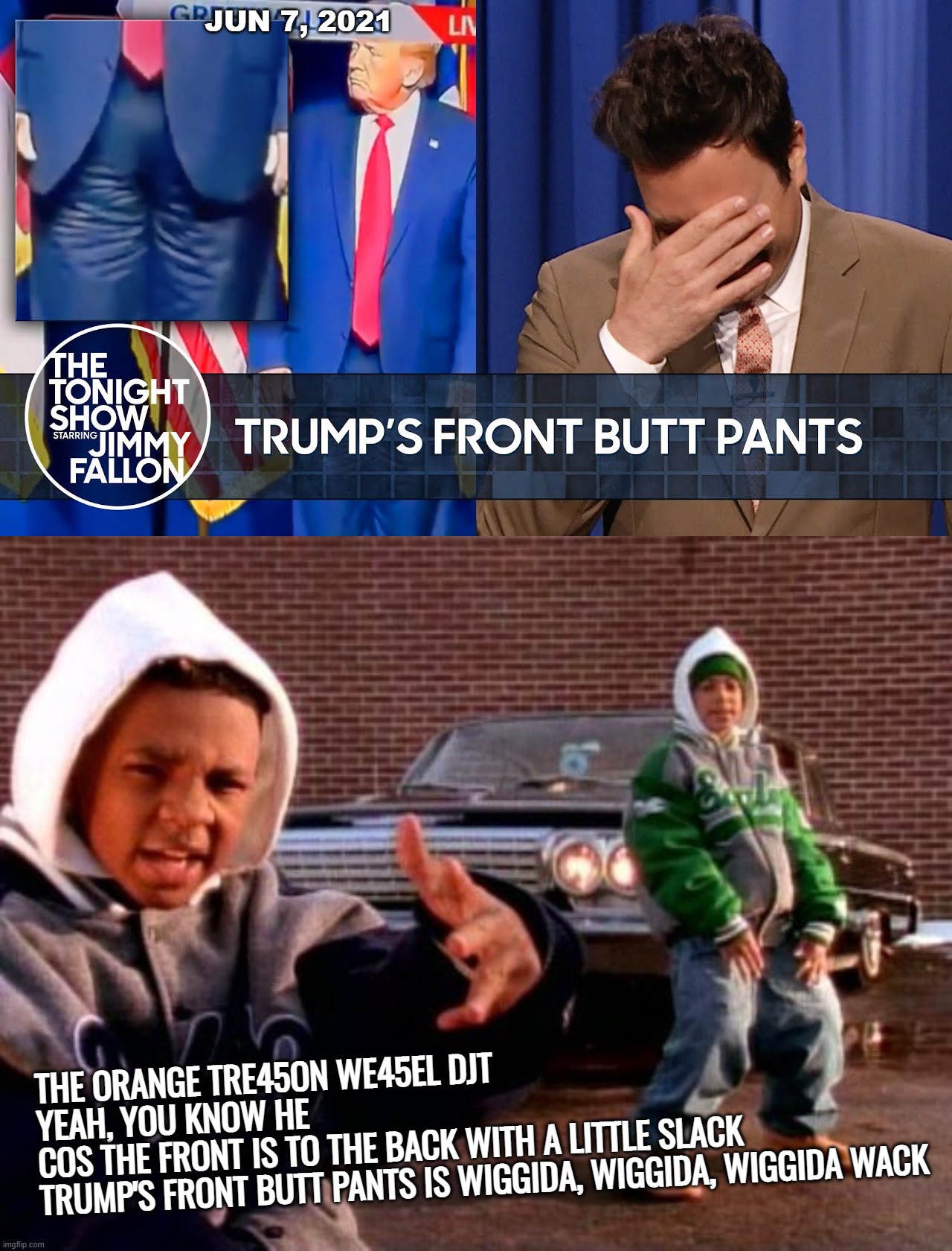 blast from the past... | JUN 7, 2021; THE ORANGE TRE45ON WE45EL DJT
YEAH, YOU KNOW HE
COS THE FRONT IS TO THE BACK WITH A LITTLE SLACK
TRUMP'S FRONT BUTT PANTS IS WIGGIDA, WIGGIDA, WIGGIDA WACK | image tagged in kriss kross jump,trump,front,butt,fat guy,pants | made w/ Imgflip meme maker