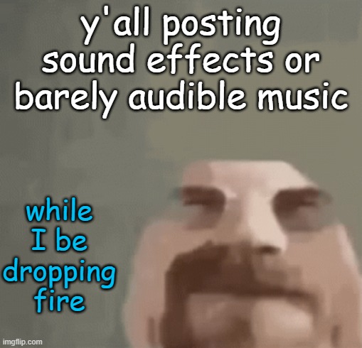 heisenburger | y'all posting sound effects or barely audible music; while I be dropping fire | image tagged in heisenburger | made w/ Imgflip meme maker