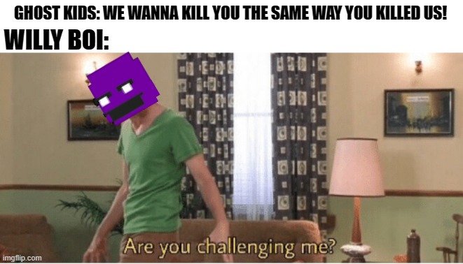 When shaggy is purple guy: |  WILLY BOI:; GHOST KIDS: WE WANNA KILL YOU THE SAME WAY YOU KILLED US! | image tagged in are you challenging me,fnaf,shaggy meme,purple guy | made w/ Imgflip meme maker