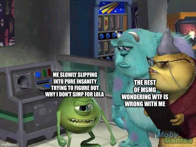 Blurry-nugget-hot-sauce in a nutshell | THE REST OF MSMG WONDERING WTF IS WRONG WITH ME; ME SLOWLY SLIPPING INTO PURE INSANITY TRYING TO FIGURE OUT WHY I DON'T SIMP FOR LOLA | image tagged in mike wazowski trying to explain | made w/ Imgflip meme maker