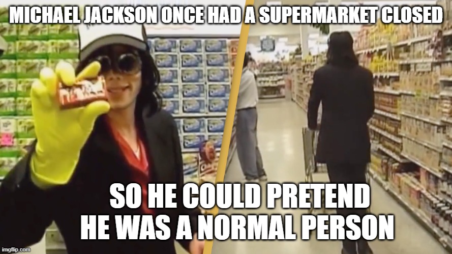 MICHAEL JACKSON ONCE HAD A SUPERMARKET CLOSED; SO HE COULD PRETEND HE WAS A NORMAL PERSON | image tagged in funny | made w/ Imgflip meme maker