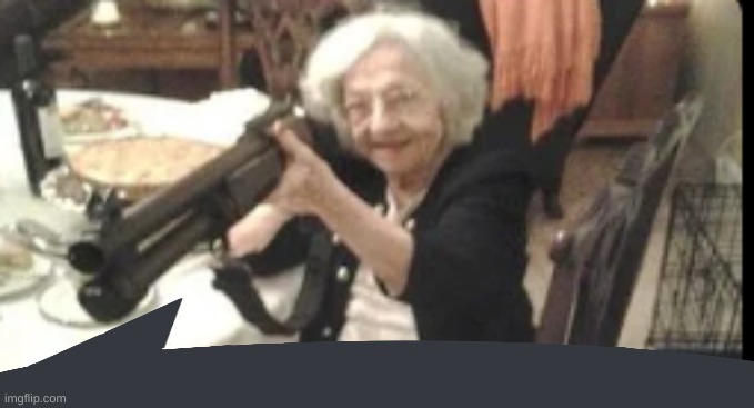 Grandma with a shotgun | image tagged in grandma with a shotgun | made w/ Imgflip meme maker