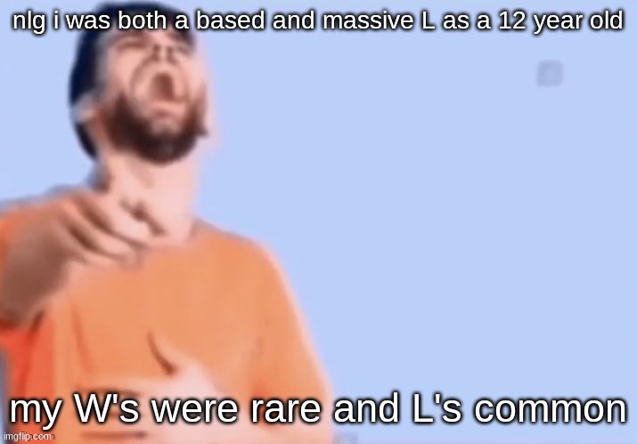 now i would say im based with common W's and rare L's | nlg i was both a based and massive L as a 12 year old; my W's were rare and L's common | image tagged in hahahha | made w/ Imgflip meme maker