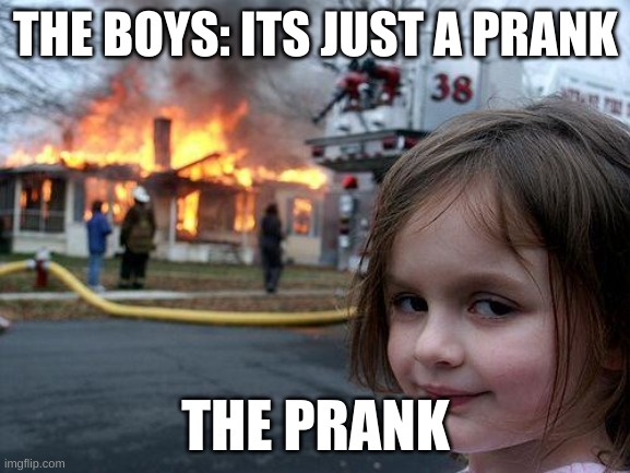 the pranks that go to far | THE BOYS: ITS JUST A PRANK; THE PRANK | image tagged in memes,disaster girl | made w/ Imgflip meme maker