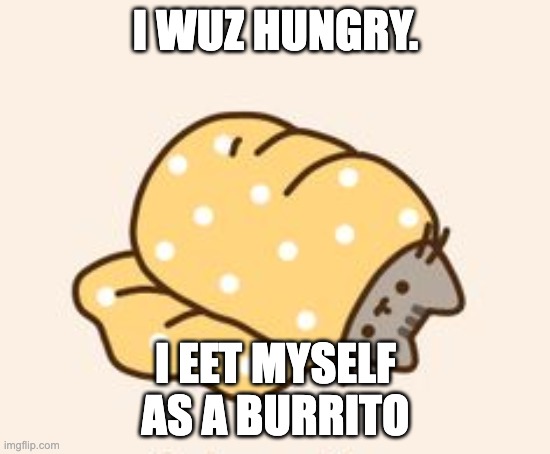 Pusheen cat in a burrito | I WUZ HUNGRY. I EET MYSELF
AS A BURRITO | image tagged in pusheen cat in a burrito | made w/ Imgflip meme maker