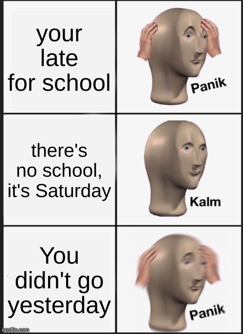Panik Kalm Panik | your late for school; there's no school, it's Saturday; You didn't go yesterday | image tagged in memes,panik kalm panik | made w/ Imgflip meme maker