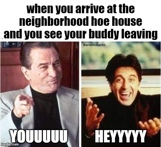 how was she? | when you arrive at the neighborhood hoe house and you see your buddy leaving; YOUUUUU          HEYYYYY | image tagged in robert deniro al pacino,dating,hoes,women,friends,buddies | made w/ Imgflip meme maker