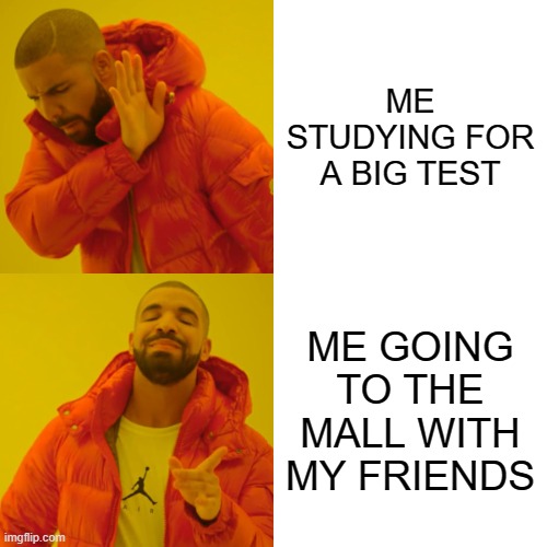 Drake Hotline Bling Meme | ME STUDYING FOR A BIG TEST; ME GOING TO THE MALL WITH MY FRIENDS | image tagged in memes,drake hotline bling | made w/ Imgflip meme maker