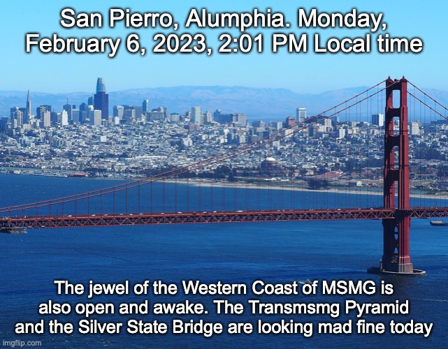 San Pierro, Alumphia. Monday, February 6, 2023, 2:01 PM Local time; The jewel of the Western Coast of MSMG is also open and awake. The Transmsmg Pyramid and the Silver State Bridge are looking mad fine today | made w/ Imgflip meme maker