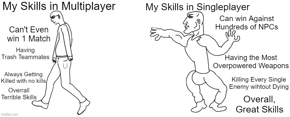 Is this Relatable? | My Skills in Multiplayer; My Skills in Singleplayer; Can win Against Hundreds of NPCs; Can't Even win 1 Match; Having Trash Teammates; Having the Most Overpowered Weapons; Always Getting Killed with no kills; Killing Every Single Enemy wihtout Dying; Overrall Terrible Skills; Overall, Great Skills | image tagged in virgin vs chad,gaming,memes,relatable memes,funny,video games | made w/ Imgflip meme maker