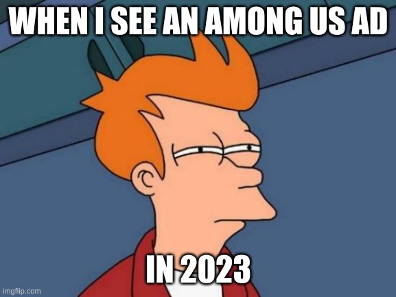 Futurama Fry | WHEN I SEE AN AMONG US AD; IN 2023 | image tagged in memes,futurama fry | made w/ Imgflip meme maker