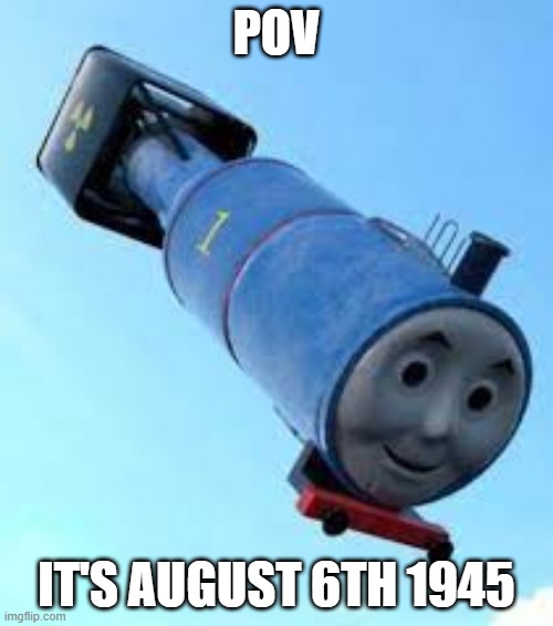 POV; IT'S AUGUST 6TH 1945 | image tagged in thomas the thermonuclear bomb | made w/ Imgflip meme maker
