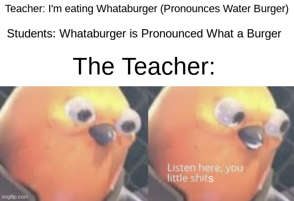 Ah yes, texas | Students: Whataburger is Pronounced What a Burger; Teacher: I'm eating Whataburger (Pronounces Water Burger); The Teacher:; s | image tagged in listen here you little shit bird,memes,funny | made w/ Imgflip meme maker