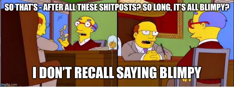 simpsons kirk fired cracker factory | SO THAT’S - AFTER ALL THESE SHITPOSTS? SO LONG, IT’S ALL BLIMPY? I DON’T RECALL SAYING BLIMPY | image tagged in simpsons kirk fired cracker factory,simpsonsshitposting | made w/ Imgflip meme maker