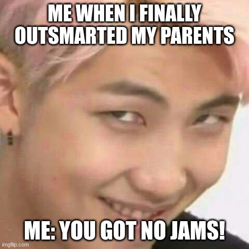 RM k-pop | ME WHEN I FINALLY OUTSMARTED MY PARENTS; ME: YOU GOT NO JAMS! | image tagged in rm k-pop | made w/ Imgflip meme maker