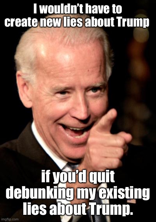 Smilin Biden Meme | I wouldn’t have to create new lies about Trump if you’d quit debunking my existing lies about Trump. | image tagged in memes,smilin biden | made w/ Imgflip meme maker