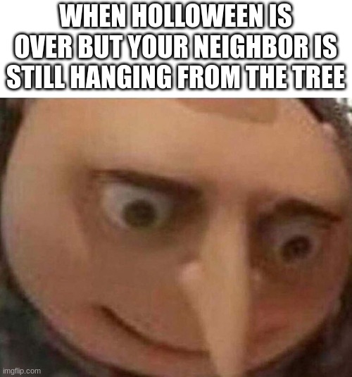 uh oh |  WHEN HOLLOWEEN IS OVER BUT YOUR NEIGHBOR IS STILL HANGING FROM THE TREE | image tagged in gru meme,dark humor | made w/ Imgflip meme maker