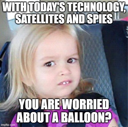Confused about the balloon. | WITH TODAY'S TECHNOLOGY, SATELLITES AND SPIES; YOU ARE WORRIED ABOUT A BALLOON? | image tagged in confused little girl | made w/ Imgflip meme maker