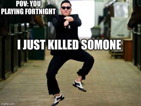 Psy Horse Dance Meme | POV: YOU PLAYING FORTNIGHT; I JUST KILLED SOMONE | image tagged in memes,psy horse dance | made w/ Imgflip meme maker