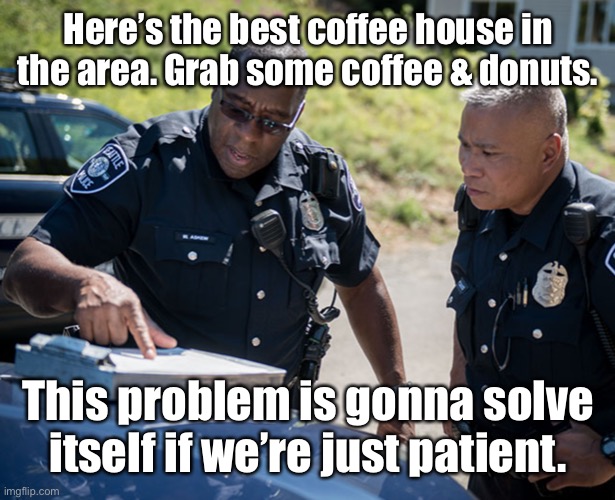 cops | Here’s the best coffee house in the area. Grab some coffee & donuts. This problem is gonna solve itself if we’re just patient. | image tagged in cops | made w/ Imgflip meme maker