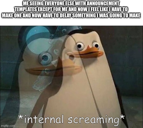 Private Internal Screaming | ME SEEING EVERYONE ELSE WITH ANNOUNCEMENT TEMPLATES EXCEPT FOR ME AND NOW I FEEL LIKE I HAVE TO MAKE ONE AND NOW HAVE TO DELAY SOMETHING I WAS GOING TO MAKE | image tagged in private internal screaming | made w/ Imgflip meme maker